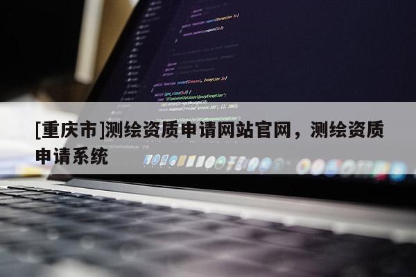 [重慶市]測繪資質申請網站官網，測繪資質申請系統
