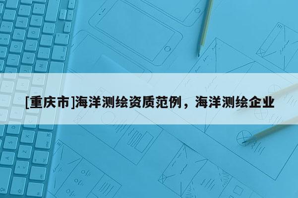 [重慶市]海洋測繪資質范例，海洋測繪企業