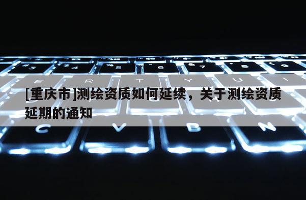 [重慶市]測繪資質如何延續，關于測繪資質延期的通知