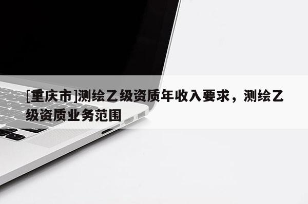 [重慶市]測繪乙級資質年收入要求，測繪乙級資質業(yè)務范圍