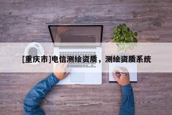 [重慶市]電信測繪資質，測繪資質系統(tǒng)