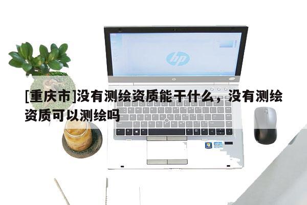 [重慶市]沒有測(cè)繪資質(zhì)能干什么，沒有測(cè)繪資質(zhì)可以測(cè)繪嗎