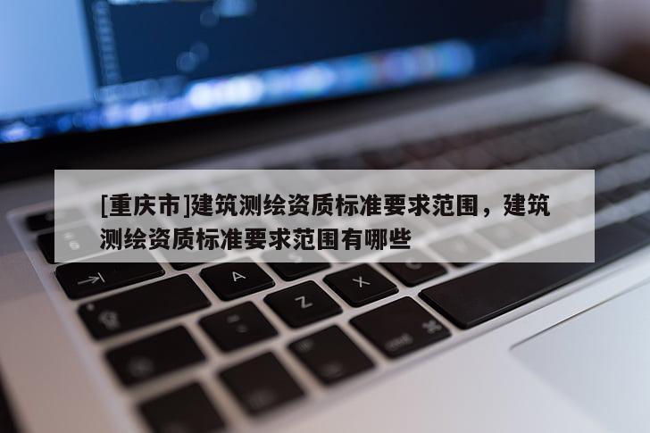 [重慶市]建筑測繪資質標準要求范圍，建筑測繪資質標準要求范圍有哪些