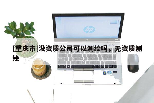 [重慶市]沒資質(zhì)公司可以測繪嗎，無資質(zhì)測繪