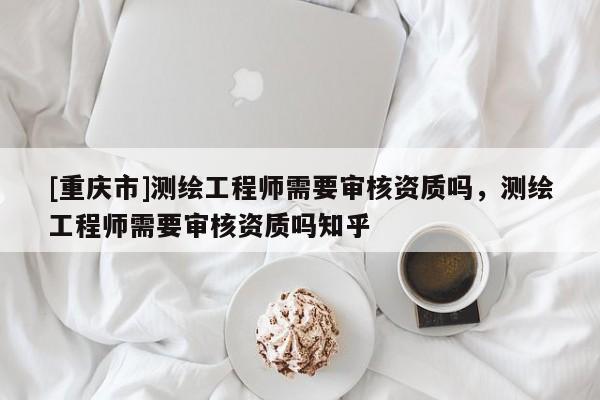 [重慶市]測繪工程師需要審核資質嗎，測繪工程師需要審核資質嗎知乎