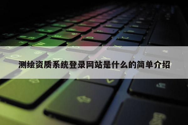 測(cè)繪資質(zhì)系統(tǒng)登錄網(wǎng)站是什么的簡單介紹