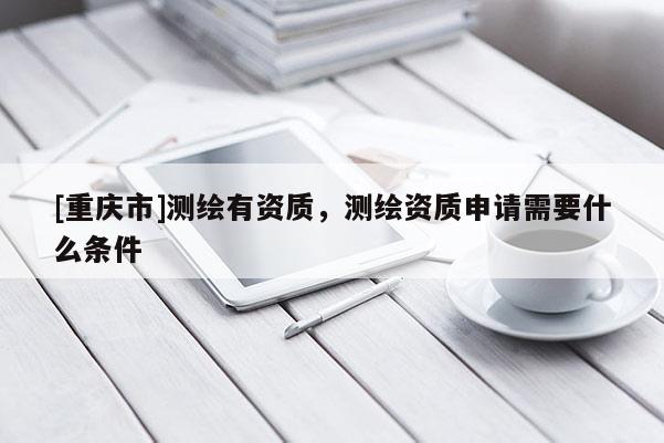 [重慶市]測繪有資質(zhì)，測繪資質(zhì)申請需要什么條件