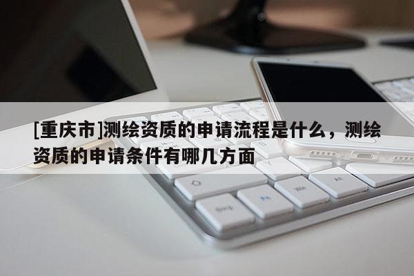 [重慶市]測(cè)繪資質(zhì)的申請(qǐng)流程是什么，測(cè)繪資質(zhì)的申請(qǐng)條件有哪幾方面