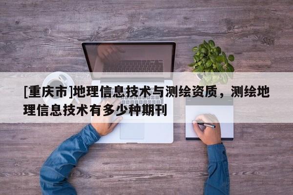 [重慶市]地理信息技術與測繪資質，測繪地理信息技術有多少種期刊
