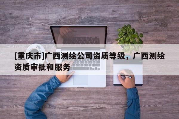 [重慶市]廣西測繪公司資質等級，廣西測繪資質審批和服務