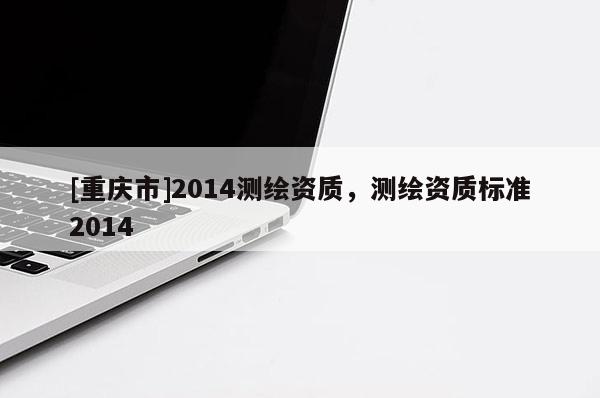 [重慶市]2014測繪資質，測繪資質標準2014