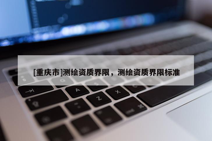 [重慶市]測繪資質界限，測繪資質界限標準