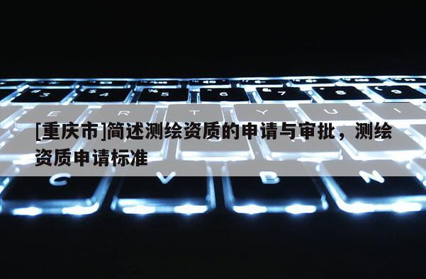 [重慶市]簡述測繪資質(zhì)的申請(qǐng)與審批，測繪資質(zhì)申請(qǐng)標(biāo)準(zhǔn)