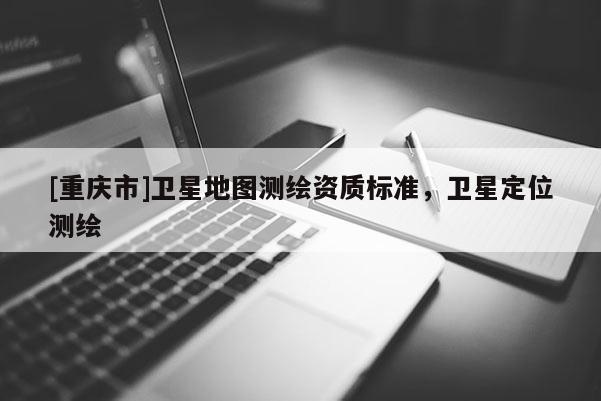[重慶市]衛星地圖測繪資質標準，衛星定位測繪