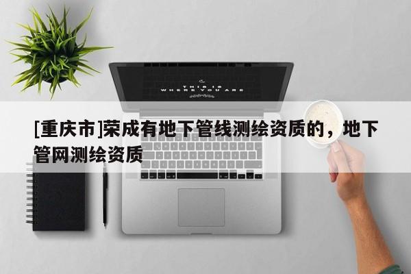 [重慶市]榮成有地下管線測繪資質的，地下管網測繪資質