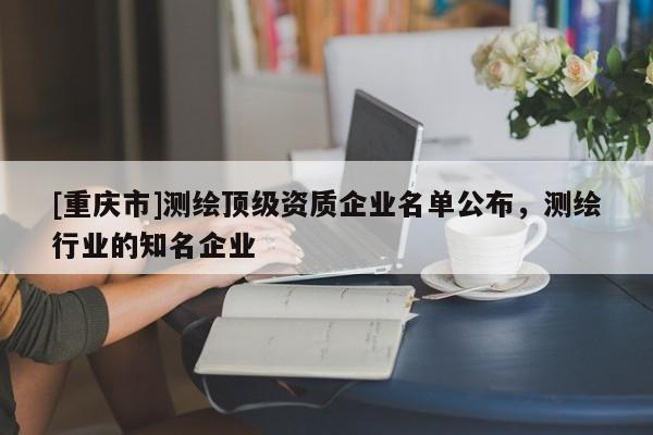 [重慶市]測繪頂級資質企業名單公布，測繪行業的知名企業