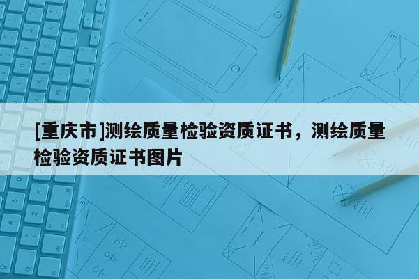 [重慶市]測(cè)繪質(zhì)量檢驗(yàn)資質(zhì)證書，測(cè)繪質(zhì)量檢驗(yàn)資質(zhì)證書圖片