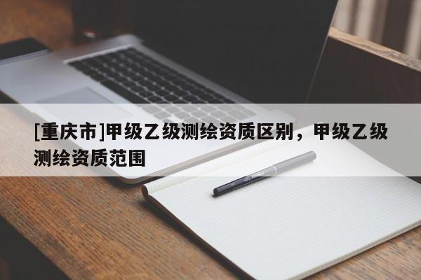 [重慶市]甲級(jí)乙級(jí)測(cè)繪資質(zhì)區(qū)別，甲級(jí)乙級(jí)測(cè)繪資質(zhì)范圍