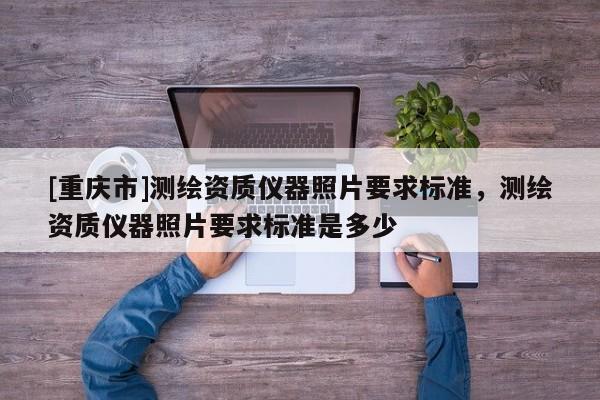 [重慶市]測繪資質儀器照片要求標準，測繪資質儀器照片要求標準是多少