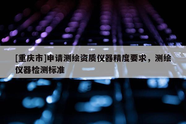 [重慶市]申請(qǐng)測(cè)繪資質(zhì)儀器精度要求，測(cè)繪儀器檢測(cè)標(biāo)準(zhǔn)