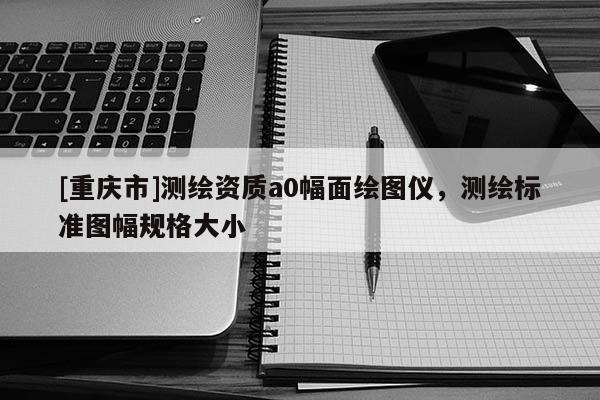 [重慶市]測(cè)繪資質(zhì)a0幅面繪圖儀，測(cè)繪標(biāo)準(zhǔn)圖幅規(guī)格大小