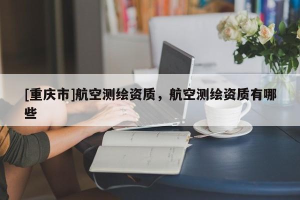 [重慶市]航空測繪資質，航空測繪資質有哪些