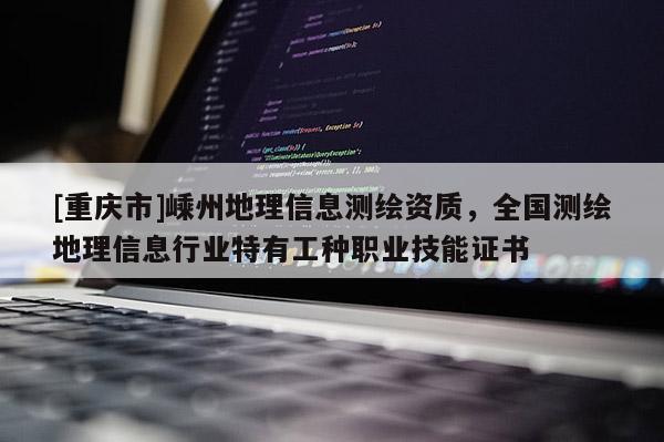 [重慶市]嵊州地理信息測繪資質，全國測繪地理信息行業特有工種職業技能證書