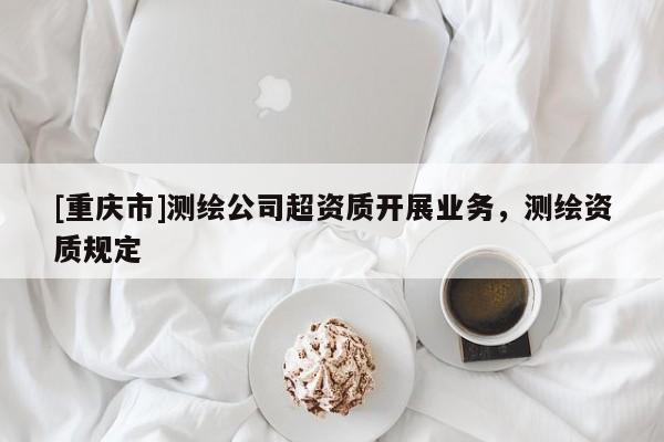 [重慶市]測繪公司超資質開展業務，測繪資質規定