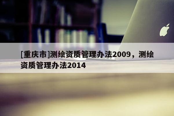 [重慶市]測繪資質管理辦法2009，測繪資質管理辦法2014