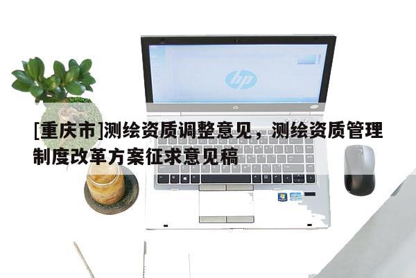 [重慶市]測繪資質調整意見，測繪資質管理制度改革方案征求意見稿