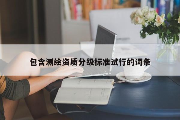 包含測(cè)繪資質(zhì)分級(jí)標(biāo)準(zhǔn)試行的詞條