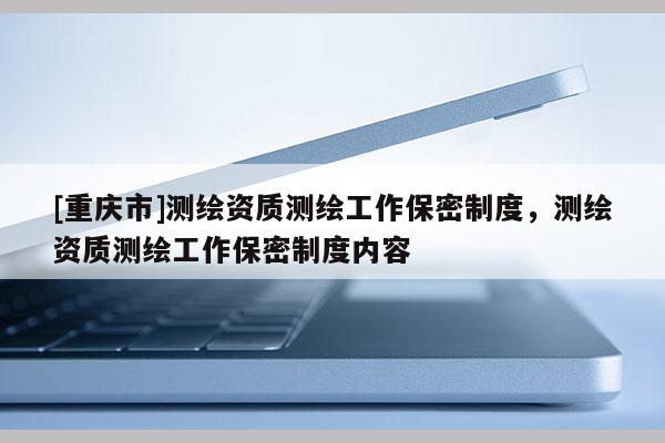 [重慶市]測繪資質測繪工作保密制度，測繪資質測繪工作保密制度內容