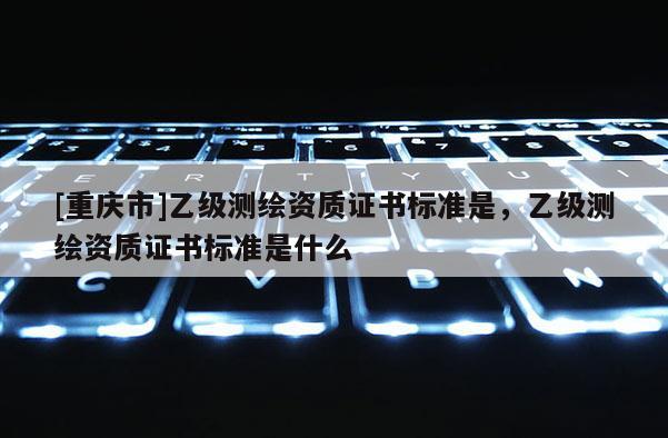 [重慶市]乙級測繪資質證書標準是，乙級測繪資質證書標準是什么
