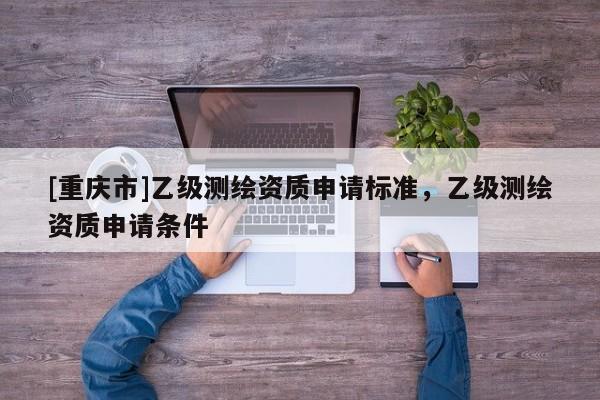 [重慶市]乙級測繪資質申請標準，乙級測繪資質申請條件