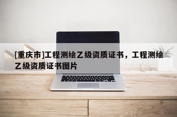 [重慶市]工程測繪乙級資質(zhì)證書，工程測繪乙級資質(zhì)證書圖片