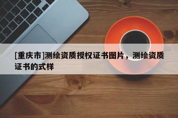 [重慶市]測繪資質授權證書圖片，測繪資質證書的式樣