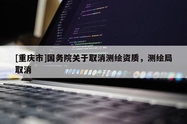 [重慶市]國務院關于取消測繪資質，測繪局取消
