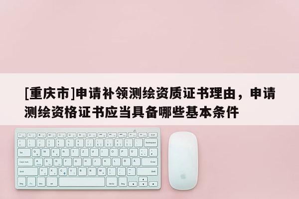 [重慶市]申請(qǐng)補(bǔ)領(lǐng)測繪資質(zhì)證書理由，申請(qǐng)測繪資格證書應(yīng)當(dāng)具備哪些基本條件