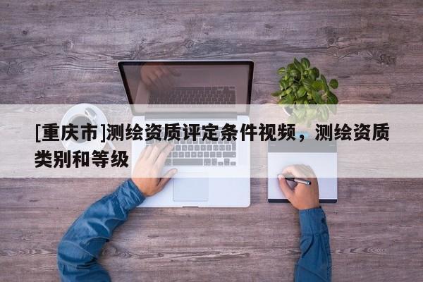 [重慶市]測繪資質評定條件視頻，測繪資質類別和等級