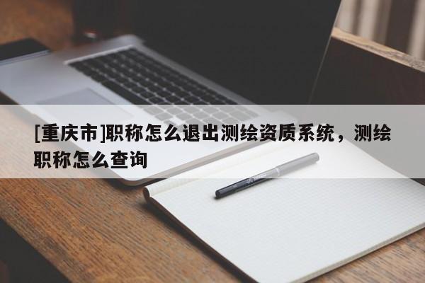 [重慶市]職稱怎么退出測繪資質(zhì)系統(tǒng)，測繪職稱怎么查詢