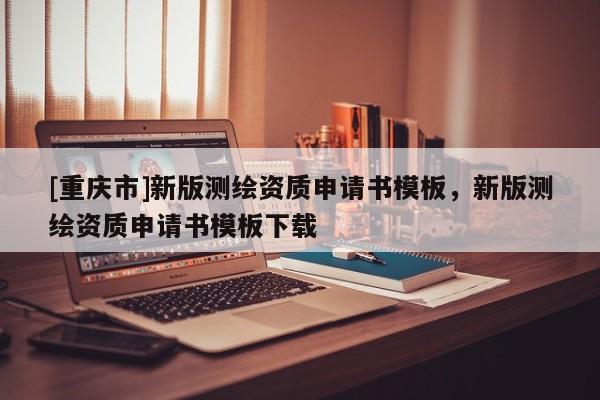 [重慶市]新版測繪資質申請書模板，新版測繪資質申請書模板下載