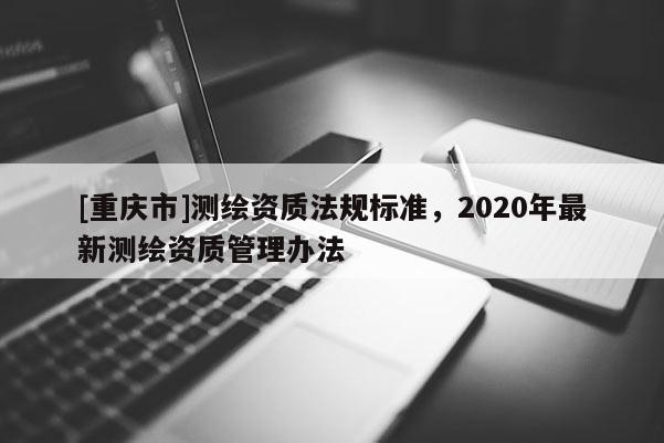 [重慶市]測繪資質法規標準，2020年最新測繪資質管理辦法