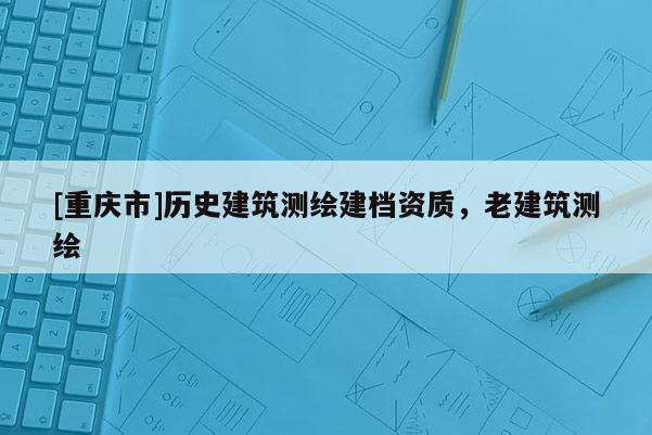 [重慶市]歷史建筑測繪建檔資質，老建筑測繪