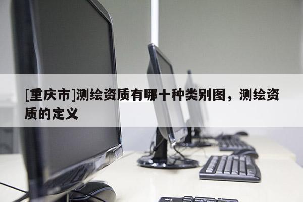 [重慶市]測繪資質有哪十種類別圖，測繪資質的定義