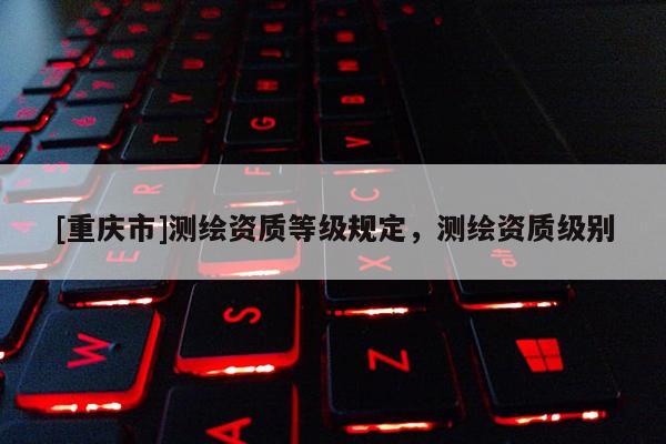 [重慶市]測繪資質等級規定，測繪資質級別