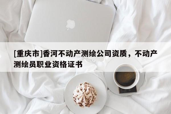 [重慶市]香河不動產測繪公司資質，不動產測繪員職業資格證書