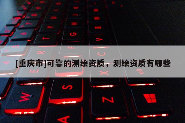 [重慶市]可靠的測繪資質，測繪資質有哪些