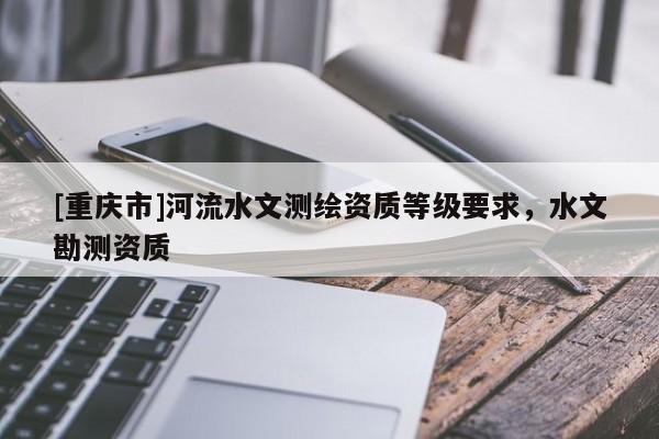 [重慶市]河流水文測繪資質等級要求，水文勘測資質