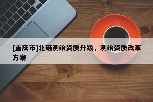 [重慶市]北碚測繪資質升級，測繪資質改革方案