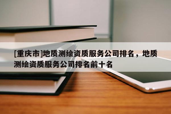 [重慶市]地質測繪資質服務公司排名，地質測繪資質服務公司排名前十名